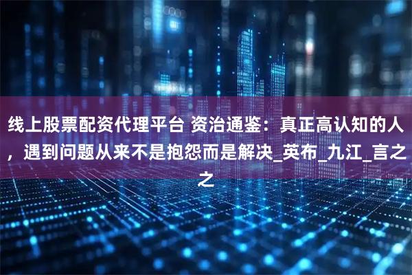 线上股票配资代理平台 资治通鉴：真正高认知的人，遇到问题从来不是抱怨而是解决_英布_九江_言之