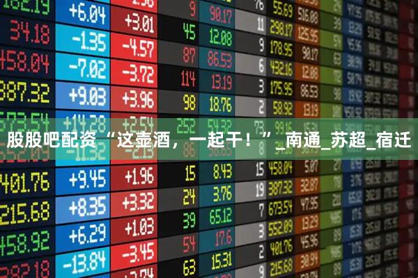 股股吧配资 “这壶酒，一起干！”_南通_苏超_宿迁