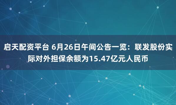 启天配资平台 6月26日午间公告一览：联发股份实际对外担保余额为15.47亿元人民币