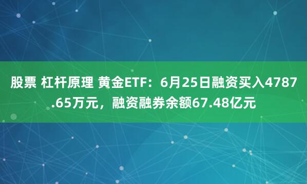 股票 杠杆原理 黄金ETF：6月25日融资买入4787.65万元，融资融券余额67.48亿元