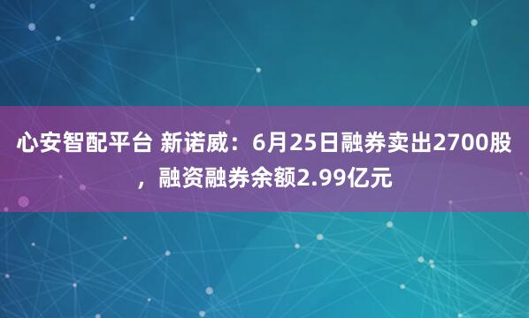 心安智配平台 新诺威：6月25日融券卖出2700股，融资融券余额2.99亿元
