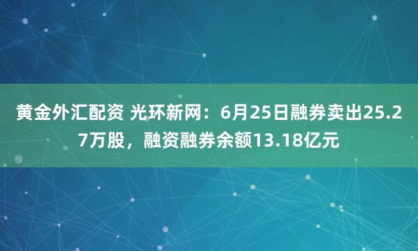 黄金外汇配资 光环新网：6月25日融券卖出25.27万股，融资融券余额13.18亿元