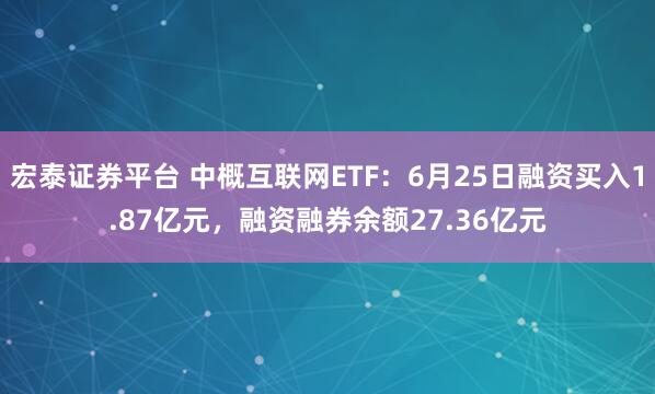 宏泰证券平台 中概互联网ETF：6月25日融资买入1.87亿元，融资融券余额27.36亿元