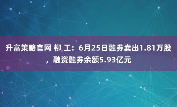升富策略官网 柳 工：6月25日融券卖出1.81万股，融资融券余额5.93亿元
