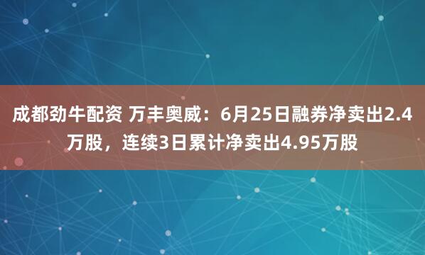 成都劲牛配资 万丰奥威：6月25日融券净卖出2.4万股，连续3日累计净卖出4.95万股