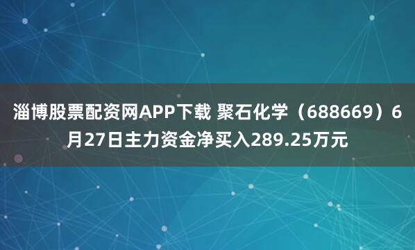 淄博股票配资网APP下载 聚石化学（688669）6月27日主力资金净买入289.25万元