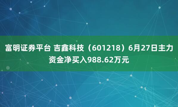 富明证券平台 吉鑫科技（601218）6月27日主力资金净买入988.62万元