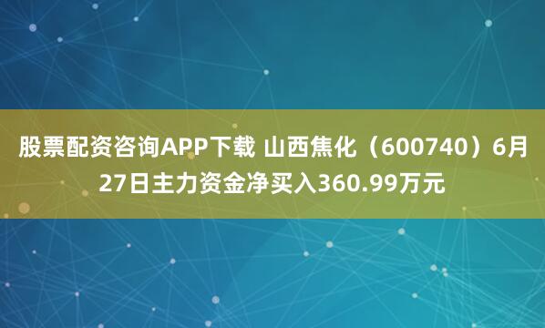股票配资咨询APP下载 山西焦化（600740）6月27日主力资金净买入360.99万元