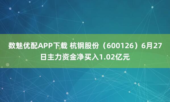 数魅优配APP下载 杭钢股份（600126）6月27日主力资金净买入1.02亿元