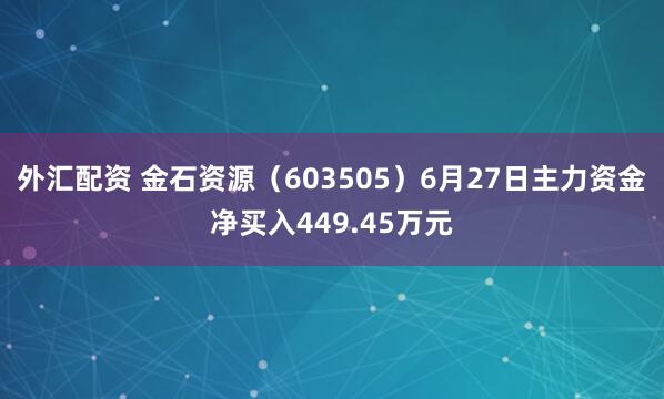 外汇配资 金石资源（603505）6月27日主力资金净买入449.45万元
