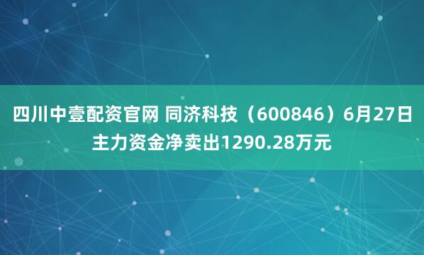 四川中壹配资官网 同济科技（600846）6月27日主力资金净卖出1290.28万元