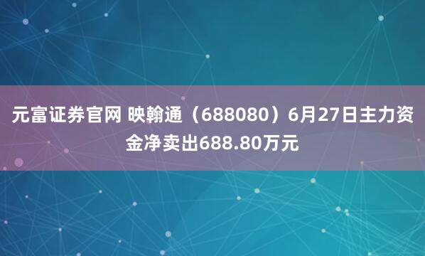 元富证券官网 映翰通（688080）6月27日主力资金净卖出688.80万元