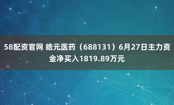 58配资官网 皓元医药（688131）6月27日主力资金净买入1819.89万元