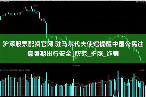 沪深股票配资官网 驻马尔代夫使馆提醒中国公民注意暑期出行安全_防范_护照_诈骗