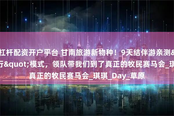 杠杆配资开户平台 甘南旅游新物种！9天结伴游亲测"半自由行"模式，领队带我们到了真正的牧民赛马会_琪琪_Day_草原