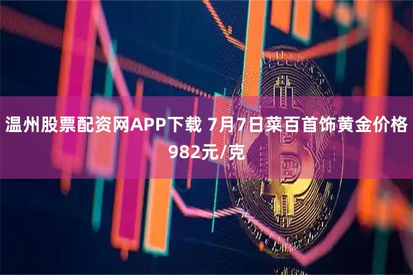 温州股票配资网APP下载 7月7日菜百首饰黄金价格982元/克
