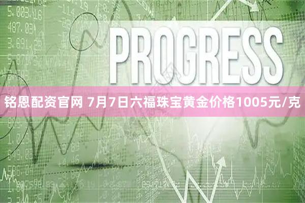 铭恩配资官网 7月7日六福珠宝黄金价格1005元/克