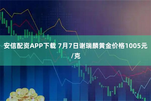 安信配资APP下载 7月7日谢瑞麟黄金价格1005元/克