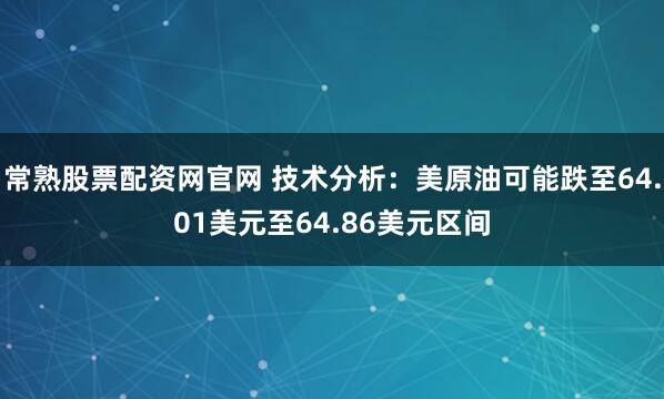 常熟股票配资网官网 技术分析：美原油可能跌至64.01美元至64.86美元区间
