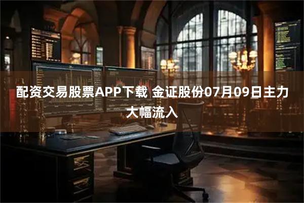 配资交易股票APP下载 金证股份07月09日主力大幅流入