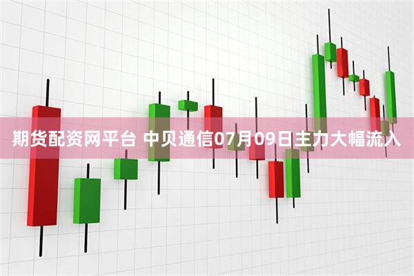 期货配资网平台 中贝通信07月09日主力大幅流入