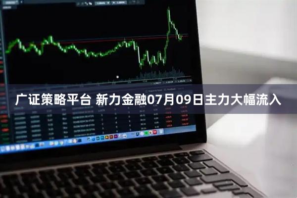 广证策略平台 新力金融07月09日主力大幅流入