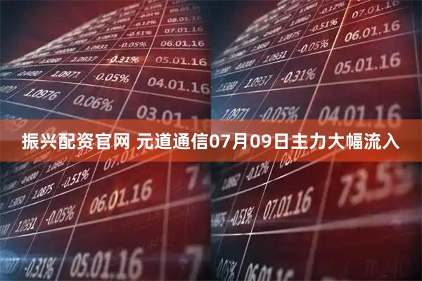 振兴配资官网 元道通信07月09日主力大幅流入