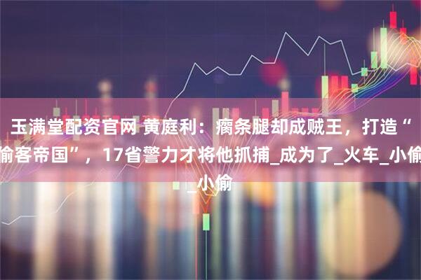 玉满堂配资官网 黄庭利：瘸条腿却成贼王，打造“偷客帝国”，17省警力才将他抓捕_成为了_火车_小偷