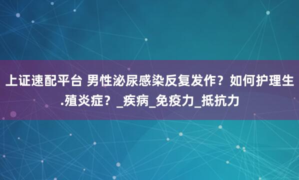 上证速配平台 男性泌尿感染反复发作？如何护理生.殖炎症？_疾病_免疫力_抵抗力