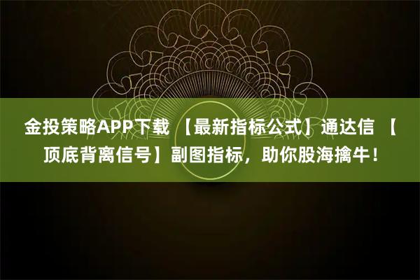 金投策略APP下载 【最新指标公式】通达信 【顶底背离信号】副图指标，助你股海擒牛！