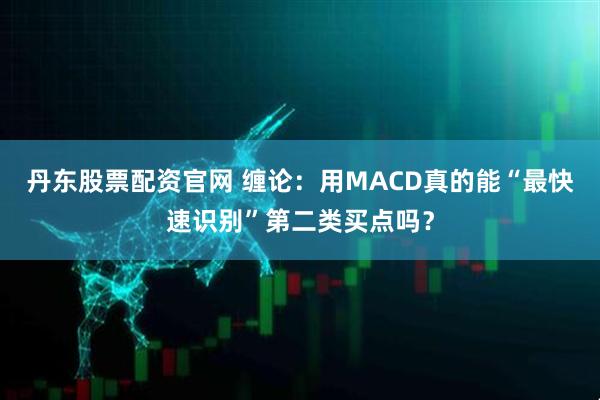 丹东股票配资官网 缠论：用MACD真的能“最快速识别”第二类买点吗？