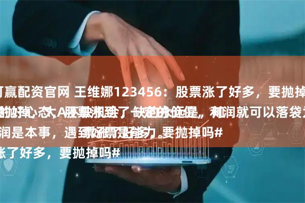 融可赢配资官网 王维娜123456：股票涨了好多，要抛掉吗？
必须抛掉，大A不缺机会，缺的永远是，知足常乐的好心态，股票涨到了一定的价位，利润就可以落袋为安了。
守住利润是本事，遇到好票是能力。
#股票涨了好多，要抛掉吗#