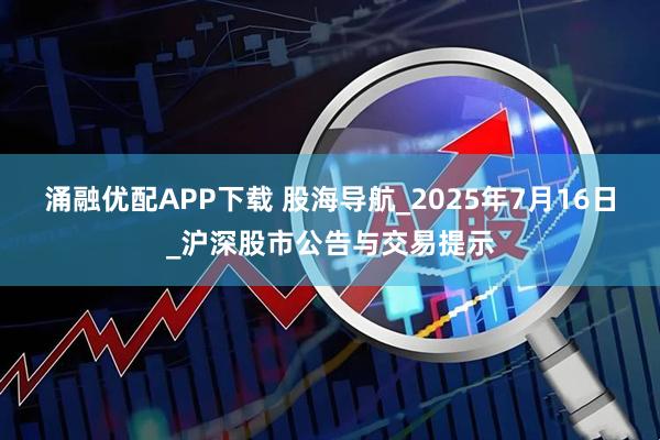 涌融优配APP下载 股海导航_2025年7月16日_沪深股市公告与交易提示