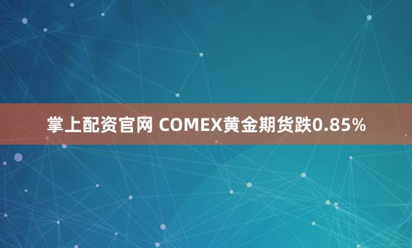 掌上配资官网 COMEX黄金期货跌0.85%