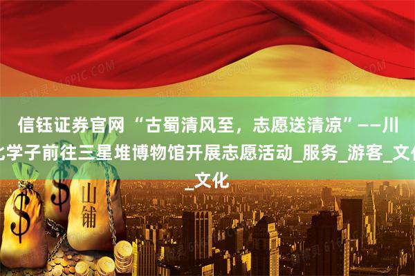 信钰证券官网 “古蜀清风至，志愿送清凉”——川北学子前往三星堆博物馆开展志愿活动_服务_游客_文化