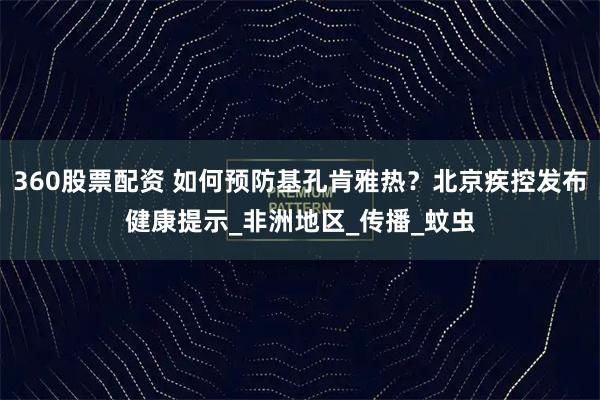 360股票配资 如何预防基孔肯雅热？北京疾控发布健康提示_非洲地区_传播_蚊虫