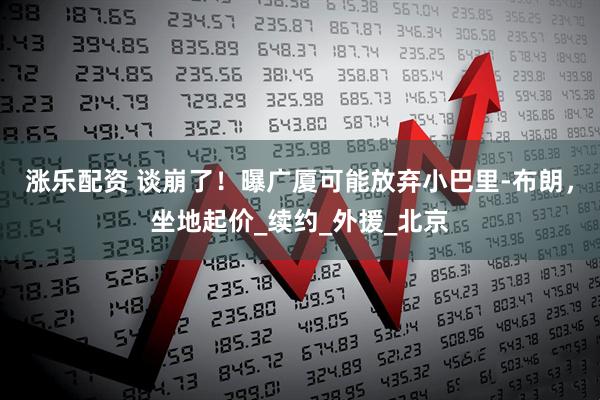 涨乐配资 谈崩了！曝广厦可能放弃小巴里-布朗，坐地起价_续约_外援_北京