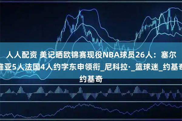 人人配资 美记晒欧锦赛现役NBA球员26人：塞尔维亚5人法国4人约字东申领衔_尼科拉·_篮球迷_约基奇
