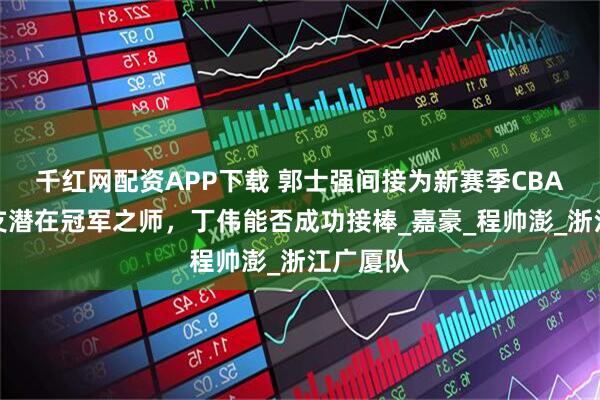 千红网配资APP下载 郭士强间接为新赛季CBA打造一支潜在冠军之师，丁伟能否成功接棒_嘉豪_程帅澎_浙江广厦队