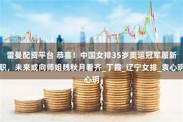 雷曼配资平台 恭喜！中国女排35岁奥运冠军履新职，未来或向师姐魏秋月看齐_丁霞_辽宁女排_袁心玥