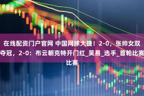 在线配资门户官网 中国网球大捷！2-0，张帅女双夺冠，2-0：布云朝克特开门红_吴易_选手_首轮比赛