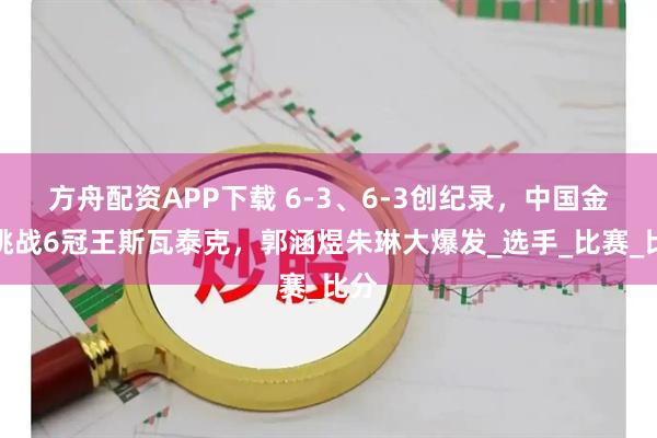 方舟配资APP下载 6-3、6-3创纪录，中国金花挑战6冠王斯瓦泰克，郭涵煜朱琳大爆发_选手_比赛_比分