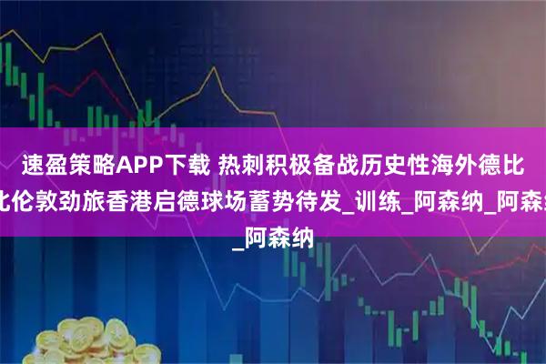 速盈策略APP下载 热刺积极备战历史性海外德比 北伦敦劲旅香港启德球场蓄势待发_训练_阿森纳_阿森纳