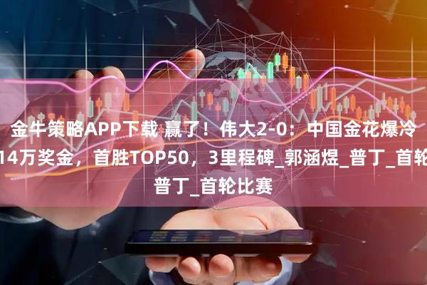 金牛策略APP下载 赢了！伟大2-0：中国金花爆冷，超14万奖金，首胜TOP50，3里程碑_郭涵煜_普丁_首轮比赛