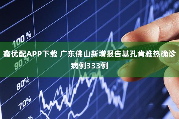 鑫优配APP下载 广东佛山新增报告基孔肯雅热确诊病例333例