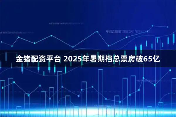 金猪配资平台 2025年暑期档总票房破65亿