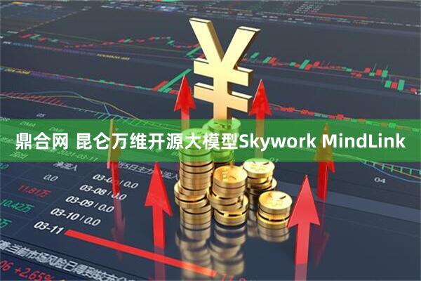 鼎合网 昆仑万维开源大模型Skywork MindLink