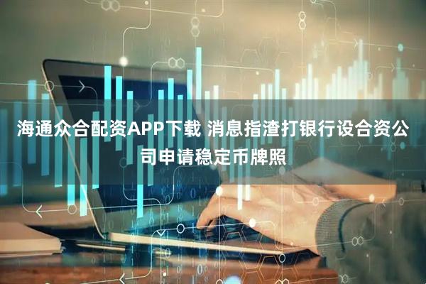 海通众合配资APP下载 消息指渣打银行设合资公司申请稳定币牌照