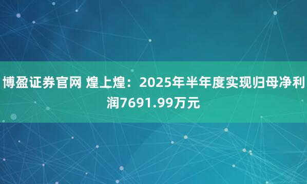 博盈证券官网 煌上煌：2025年半年度实现归母净利润7691.99万元