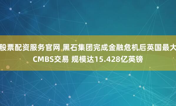 股票配资服务官网 黑石集团完成金融危机后英国最大CMBS交易 规模达15.428亿英镑